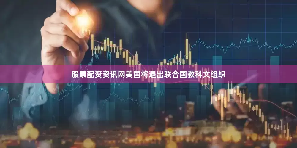 股票配资资讯网美国将退出联合国教科文组织