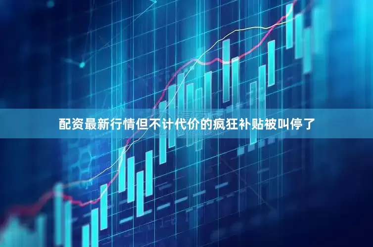 配资最新行情但不计代价的疯狂补贴被叫停了
