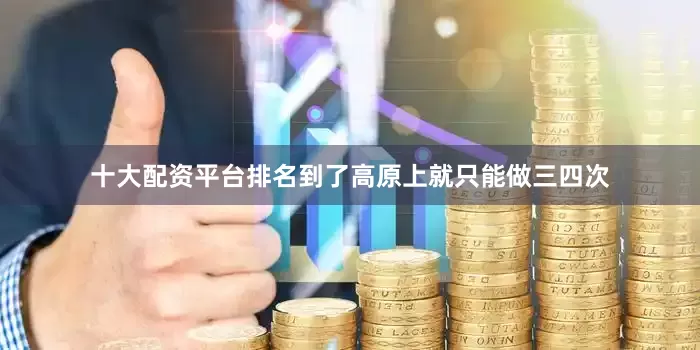 十大配资平台排名到了高原上就只能做三四次
