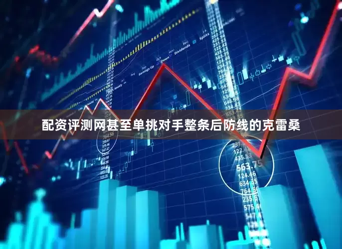 配资评测网甚至单挑对手整条后防线的克雷桑