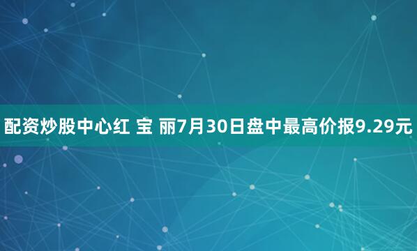 配资炒股中心红 宝 丽7月30日盘中最高价报9.29元