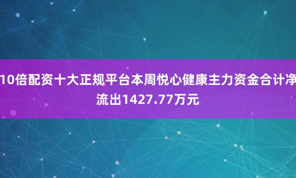 10倍配资十大正规平台本周悦心健康主力资金合计净流出1427.77万元