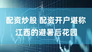 配资炒股 配资开户堪称江西的避暑后花园