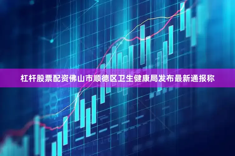 杠杆股票配资佛山市顺德区卫生健康局发布最新通报称