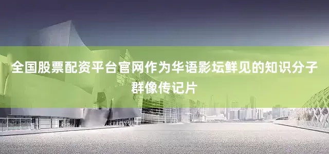 全国股票配资平台官网　　作为华语影坛鲜见的知识分子群像传记片