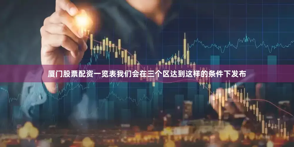 厦门股票配资一览表我们会在三个区达到这样的条件下发布