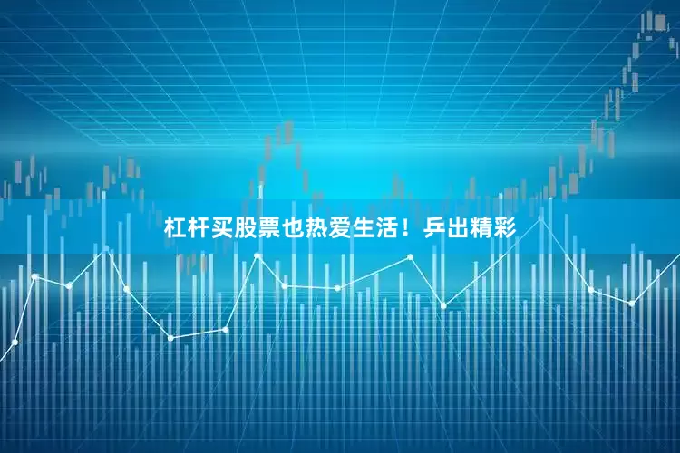 杠杆买股票也热爱生活！乒出精彩