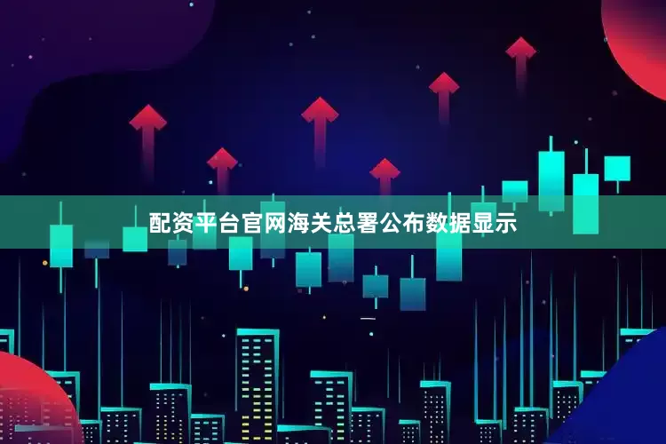 配资平台官网海关总署公布数据显示