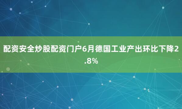 配资安全炒股配资门户6月德国工业产出环比下降2.8%