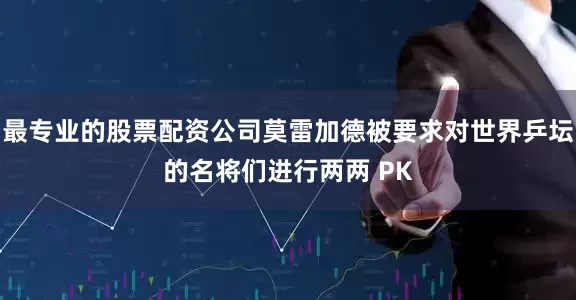 最专业的股票配资公司莫雷加德被要求对世界乒坛的名将们进行两两 PK