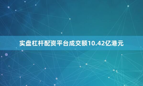 实盘杠杆配资平台成交额10.42亿港元