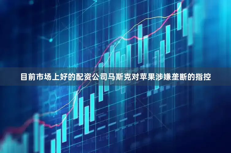 目前市场上好的配资公司马斯克对苹果涉嫌垄断的指控