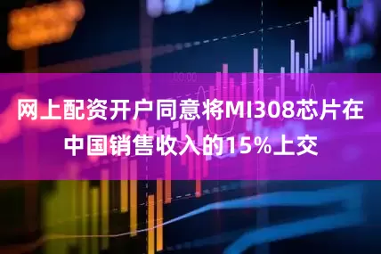 网上配资开户同意将MI308芯片在中国销售收入的15%上交