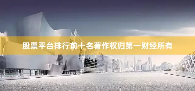 股票平台排行前十名著作权归第一财经所有
