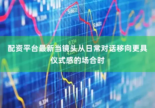 配资平台最新　　当镜头从日常对话移向更具仪式感的场合时