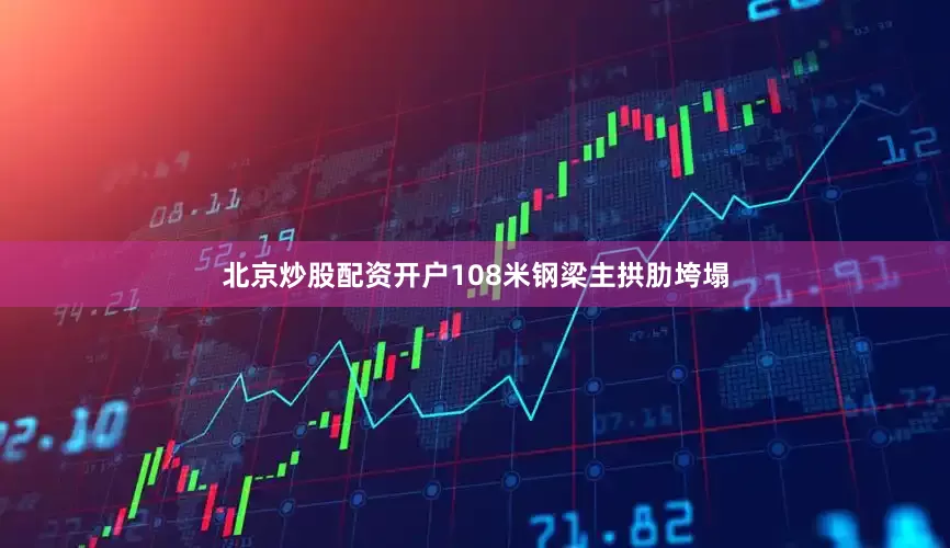 北京炒股配资开户108米钢梁主拱肋垮塌