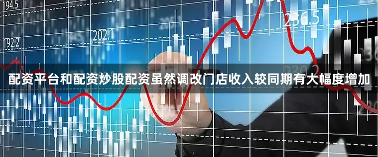 配资平台和配资炒股配资虽然调改门店收入较同期有大幅度增加