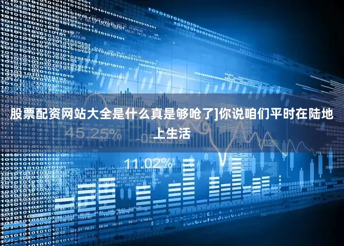 股票配资网站大全是什么真是够呛了]你说咱们平时在陆地上生活