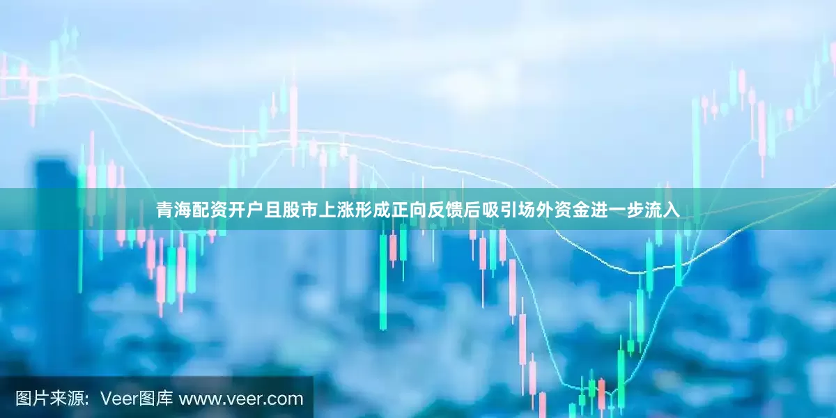 青海配资开户且股市上涨形成正向反馈后吸引场外资金进一步流入