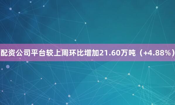 配资公司平台较上周环比增加21.60万吨（+4.88%）
