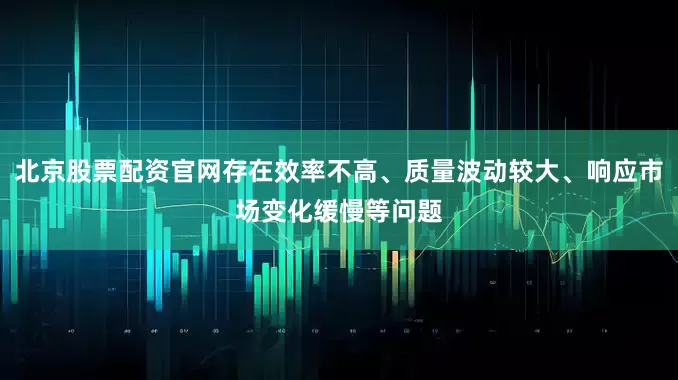 北京股票配资官网存在效率不高、质量波动较大、响应市场变化缓慢等问题