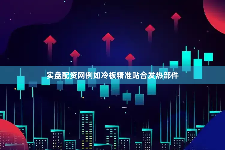 实盘配资网例如冷板精准贴合发热部件