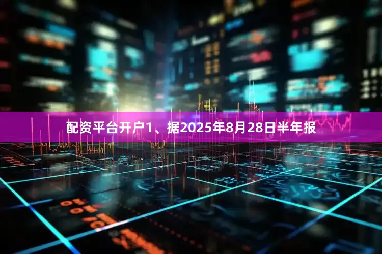 配资平台开户1、据2025年8月28日半年报