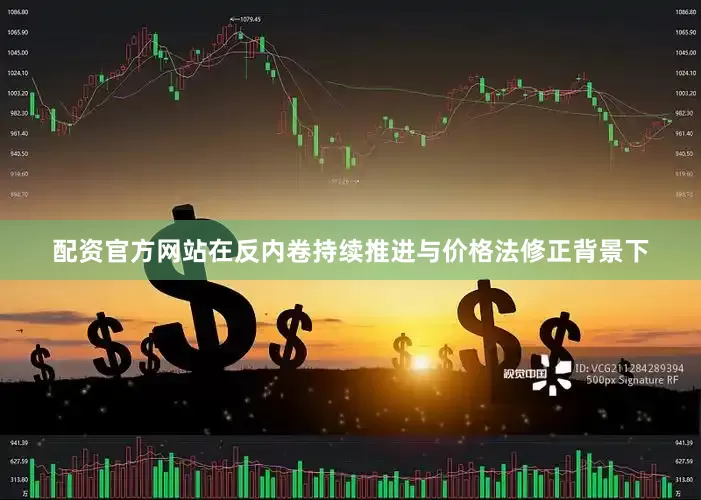 配资官方网站在反内卷持续推进与价格法修正背景下