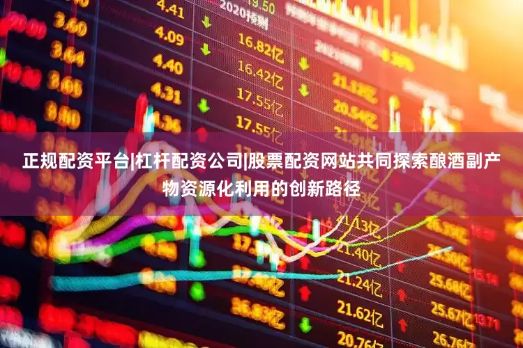 正规配资平台|杠杆配资公司|股票配资网站共同探索酿酒副产物资源化利用的创新路径