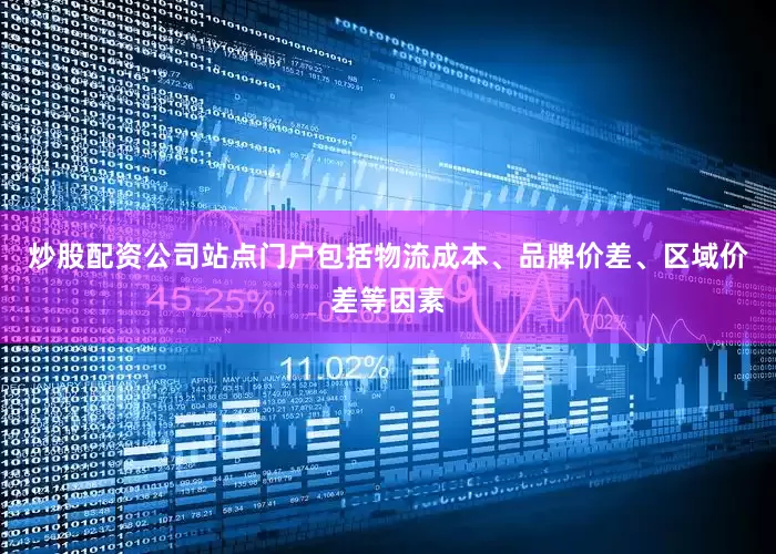 炒股配资公司站点门户包括物流成本、品牌价差、区域价差等因素