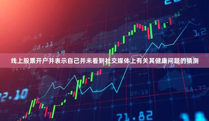 线上股票开户并表示自己并未看到社交媒体上有关其健康问题的猜测
