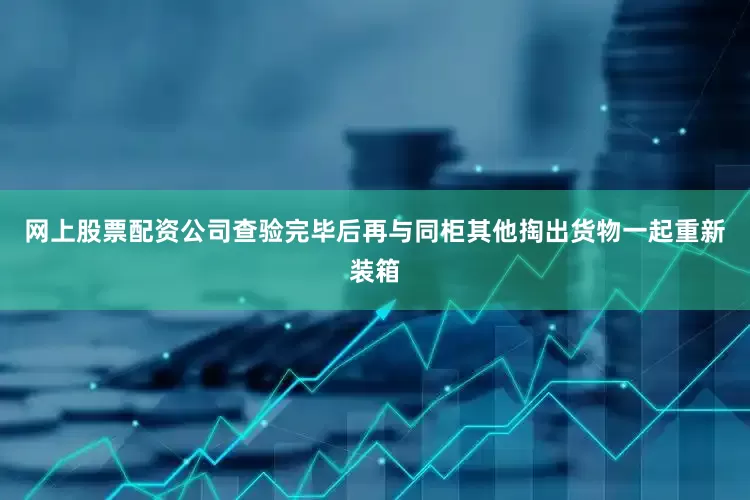 网上股票配资公司查验完毕后再与同柜其他掏出货物一起重新装箱