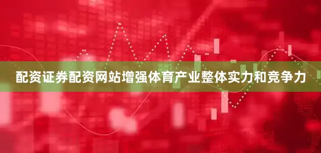 配资证券配资网站增强体育产业整体实力和竞争力