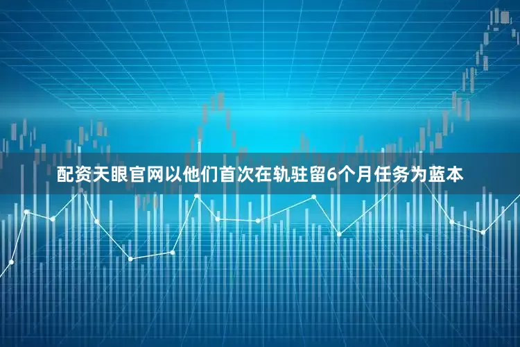 配资天眼官网以他们首次在轨驻留6个月任务为蓝本