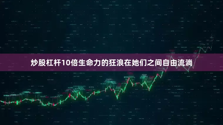炒股杠杆10倍生命力的狂浪在她们之间自由流淌