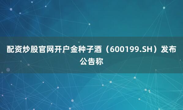 配资炒股官网开户金种子酒（600199.SH）发布公告称