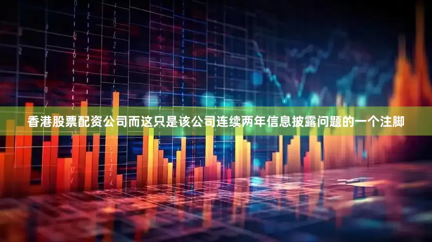 香港股票配资公司而这只是该公司连续两年信息披露问题的一个注脚