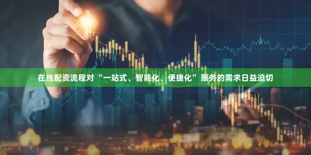 在线配资流程对 “一站式、智能化、便捷化” 服务的需求日益迫切