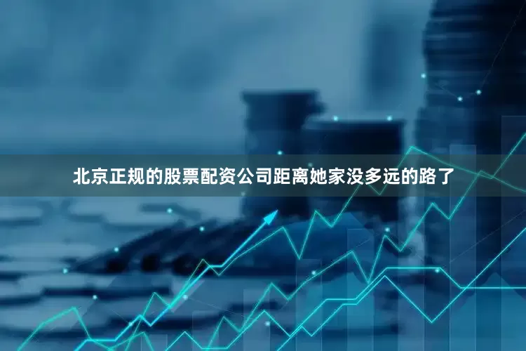 北京正规的股票配资公司距离她家没多远的路了