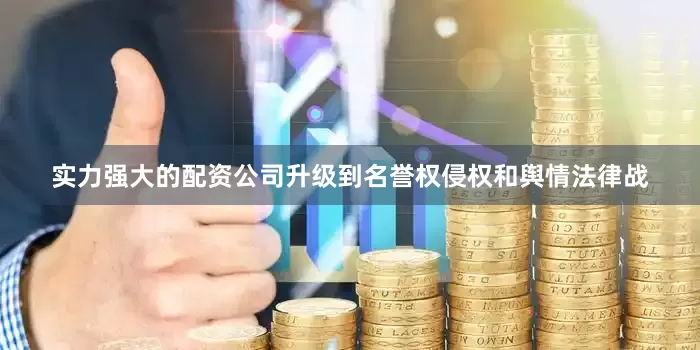实力强大的配资公司升级到名誉权侵权和舆情法律战