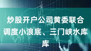 炒股开户公司黄委联合调度小浪底、三门峡水库