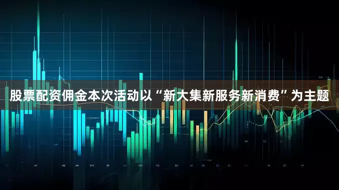 股票配资佣金　　本次活动以“新大集新服务新消费”为主题