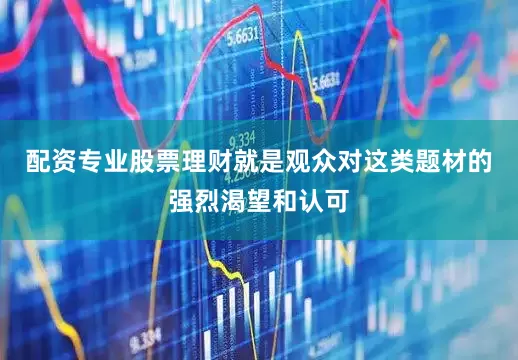 配资专业股票理财就是观众对这类题材的强烈渴望和认可