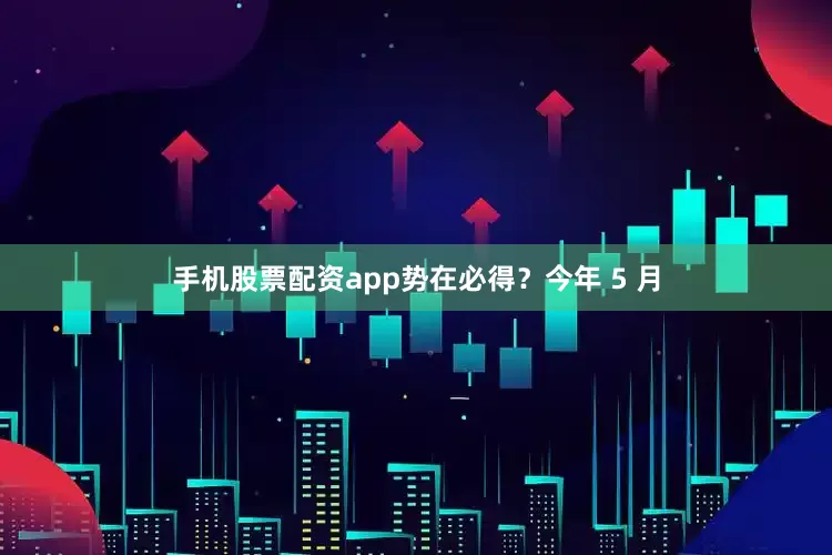 手机股票配资app势在必得？今年 5 月