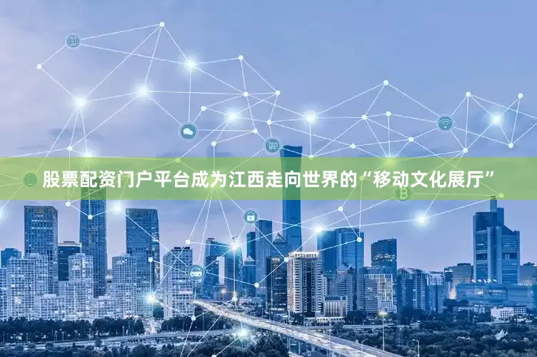 股票配资门户平台成为江西走向世界的“移动文化展厅”