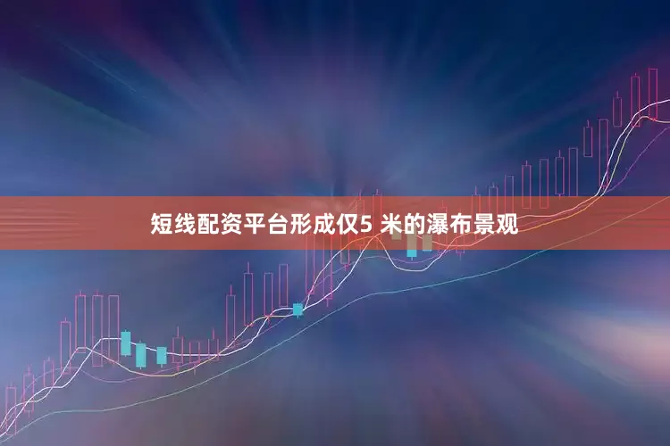 短线配资平台形成仅5 米的瀑布景观
