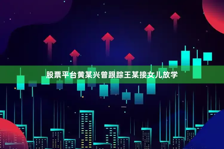 股票平台黄某兴曾跟踪王某接女儿放学
