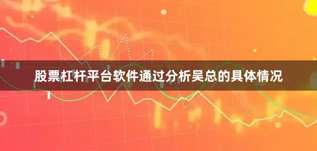 股票杠杆平台软件通过分析吴总的具体情况