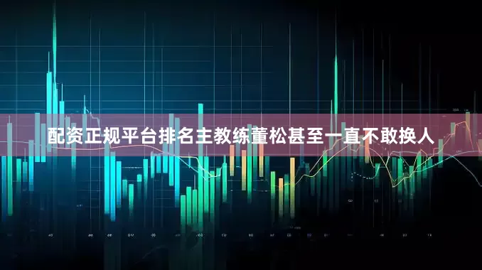 配资正规平台排名主教练董松甚至一直不敢换人
