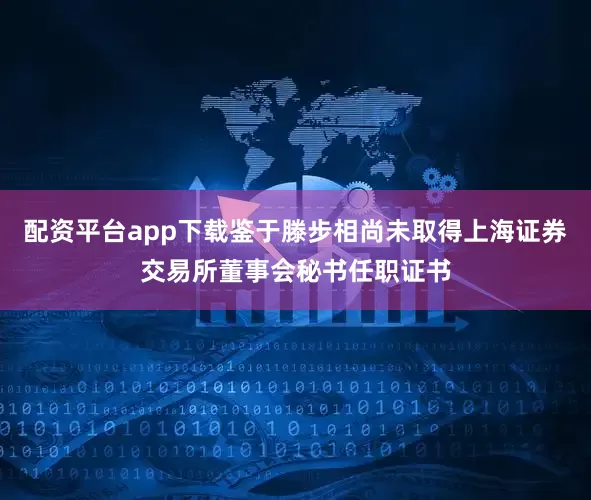 配资平台app下载鉴于滕步相尚未取得上海证券交易所董事会秘书任职证书
